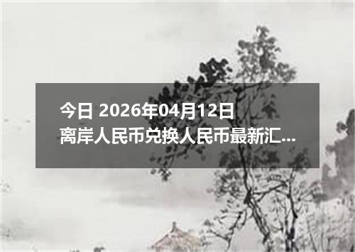 今日 2026年04月12日 离岸人民币兑换人民币最新汇率行情
