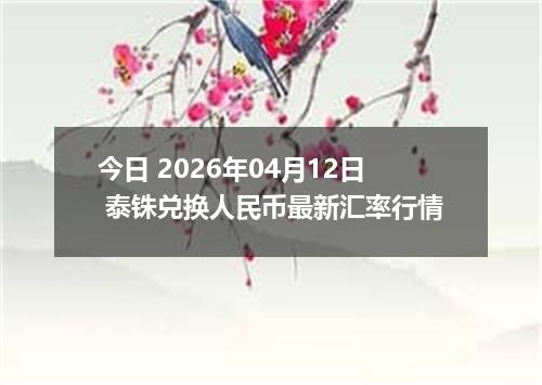 今日 2026年04月12日 泰铢兑换人民币最新汇率行情