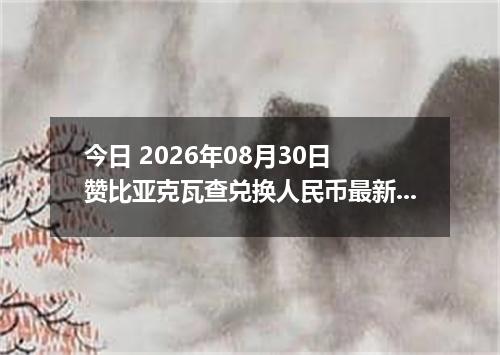 今日 2026年08月30日 赞比亚克瓦查兑换人民币最新汇率行情