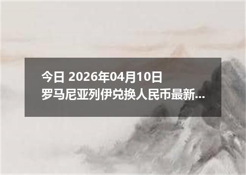 今日 2026年04月10日 罗马尼亚列伊兑换人民币最新汇率行情