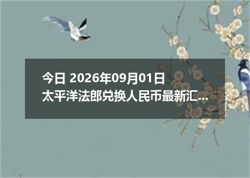 今日 2026年09月01日 太平洋法郎兑换人民币最新汇率行情