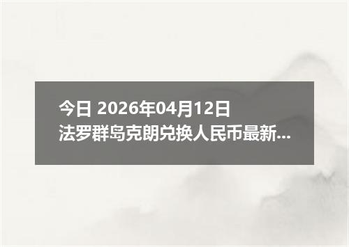 今日 2026年04月12日 法罗群岛克朗兑换人民币最新汇率行情