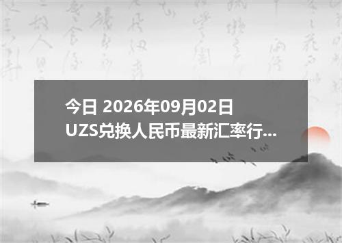 今日 2026年09月02日 UZS兑换人民币最新汇率行情
