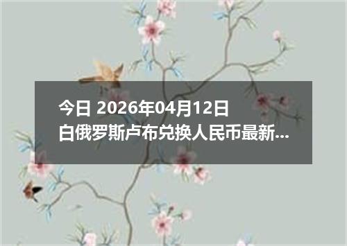 今日 2026年04月12日 白俄罗斯卢布兑换人民币最新汇率行情