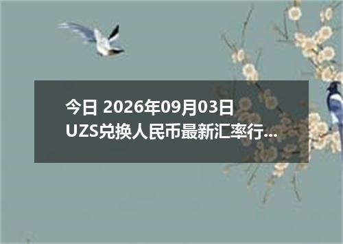 今日 2026年09月03日 UZS兑换人民币最新汇率行情