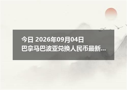 今日 2026年09月04日 巴拿马巴波亚兑换人民币最新汇率行情