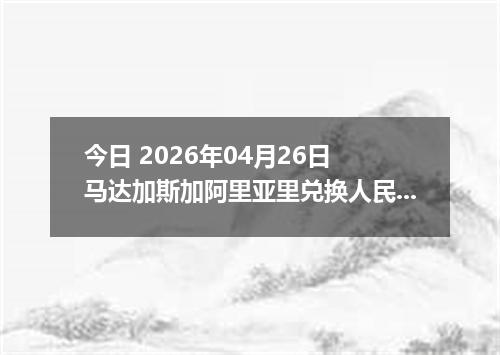 今日 2026年04月26日 马达加斯加阿里亚里兑换人民币最新汇率行情