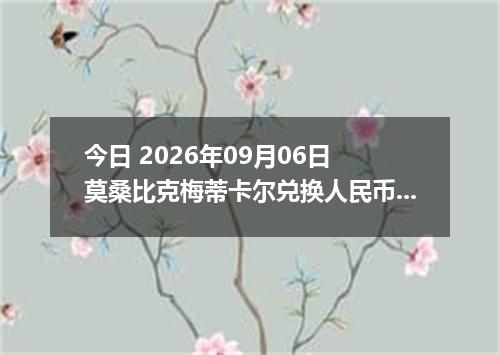 今日 2026年09月06日 莫桑比克梅蒂卡尔兑换人民币最新汇率行情