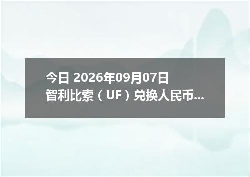 今日 2026年09月07日 智利比索（UF）兑换人民币最新汇率行情