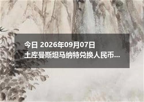 今日 2026年09月07日 土库曼斯坦马纳特兑换人民币最新汇率行情