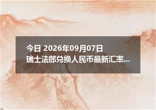 今日 2026年09月07日 瑞士法郎兑换人民币最新汇率行情