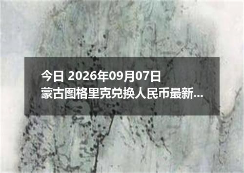 今日 2026年09月07日 蒙古图格里克兑换人民币最新汇率行情