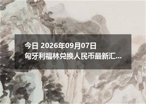今日 2026年09月07日 匈牙利福林兑换人民币最新汇率行情