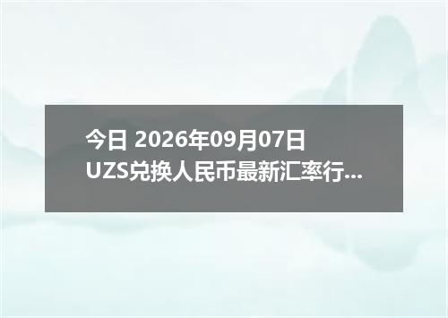 今日 2026年09月07日 UZS兑换人民币最新汇率行情