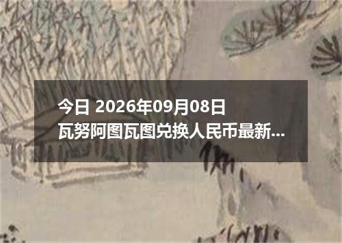 今日 2026年09月08日 瓦努阿图瓦图兑换人民币最新汇率行情