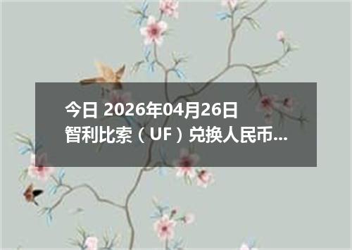 今日 2026年04月26日 智利比索（UF）兑换人民币最新汇率行情