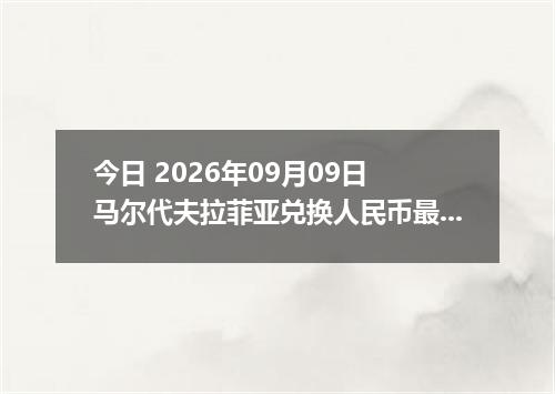 今日 2026年09月09日 马尔代夫拉菲亚兑换人民币最新汇率行情