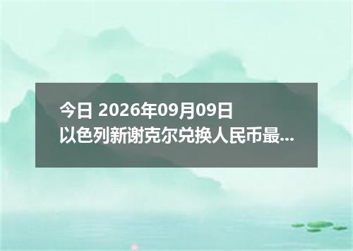 今日 2026年09月09日 以色列新谢克尔兑换人民币最新汇率行情