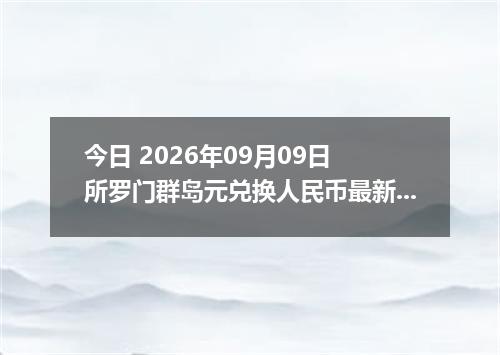 今日 2026年09月09日 所罗门群岛元兑换人民币最新汇率行情