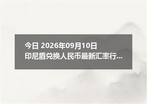 今日 2026年09月10日 印尼盾兑换人民币最新汇率行情