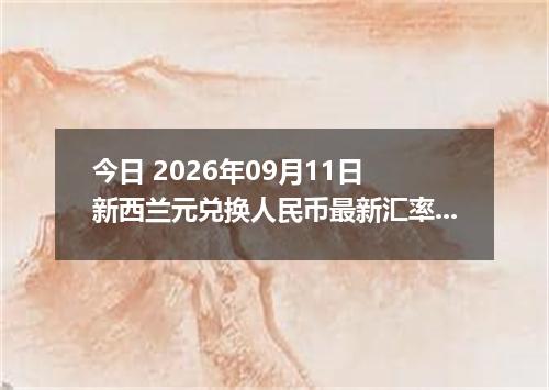 今日 2026年09月11日 新西兰元兑换人民币最新汇率行情