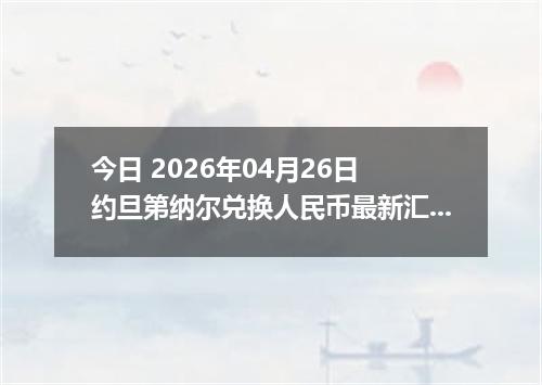 今日 2026年04月26日 约旦第纳尔兑换人民币最新汇率行情