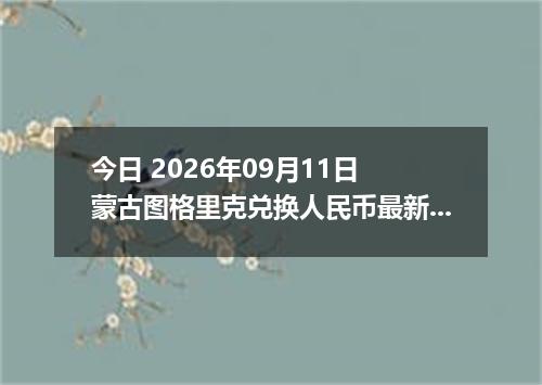 今日 2026年09月11日 蒙古图格里克兑换人民币最新汇率行情