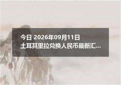 今日 2026年09月11日 土耳其里拉兑换人民币最新汇率行情