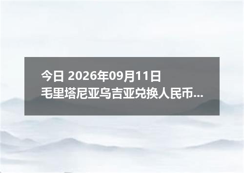 今日 2026年09月11日 毛里塔尼亚乌吉亚兑换人民币最新汇率行情