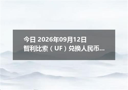 今日 2026年09月12日 智利比索（UF）兑换人民币最新汇率行情
