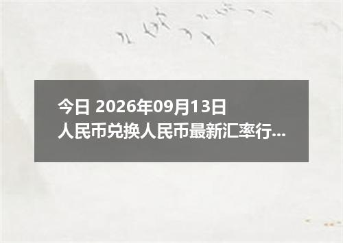 今日 2026年09月13日 人民币兑换人民币最新汇率行情