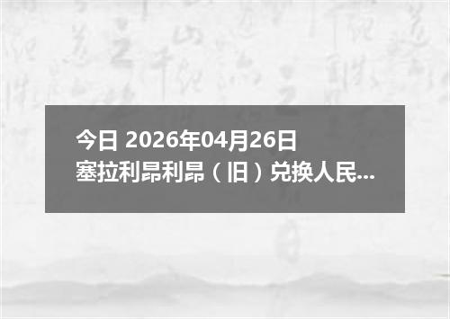 今日 2026年04月26日 塞拉利昂利昂（旧）兑换人民币最新汇率行情