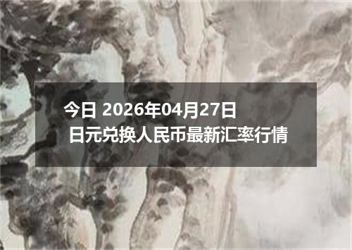 今日 2026年04月27日 日元兑换人民币最新汇率行情