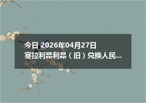 今日 2026年04月27日 塞拉利昂利昂（旧）兑换人民币最新汇率行情