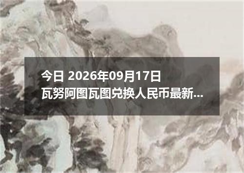 今日 2026年09月17日 瓦努阿图瓦图兑换人民币最新汇率行情