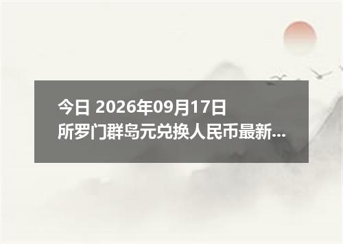 今日 2026年09月17日 所罗门群岛元兑换人民币最新汇率行情