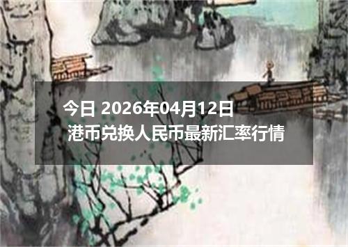 今日 2026年04月12日 港币兑换人民币最新汇率行情