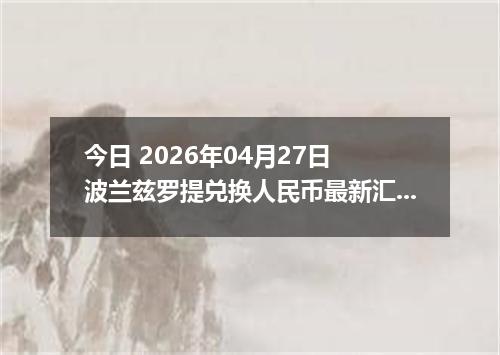 今日 2026年04月27日 波兰兹罗提兑换人民币最新汇率行情