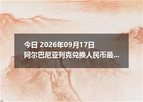 今日 2026年09月17日 阿尔巴尼亚列克兑换人民币最新汇率行情