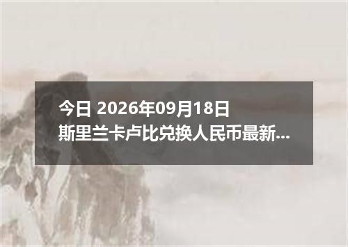 今日 2026年09月18日 斯里兰卡卢比兑换人民币最新汇率行情
