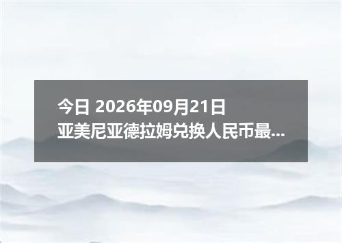 今日 2026年09月21日 亚美尼亚德拉姆兑换人民币最新汇率行情