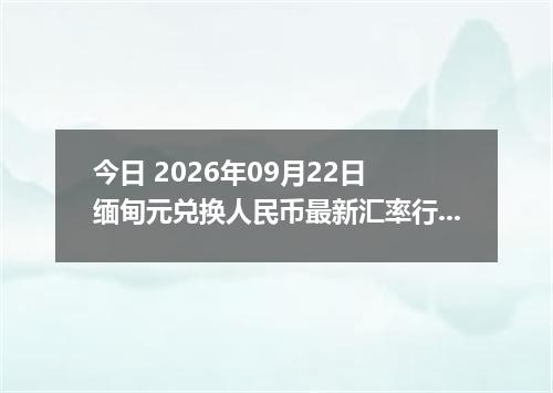 今日 2026年09月22日 缅甸元兑换人民币最新汇率行情