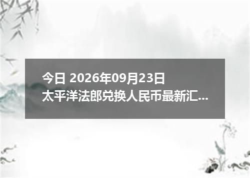 今日 2026年09月23日 太平洋法郎兑换人民币最新汇率行情
