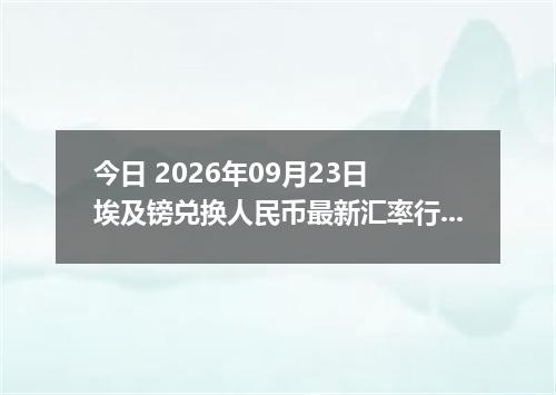 今日 2026年09月23日 埃及镑兑换人民币最新汇率行情