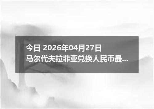 今日 2026年04月27日 马尔代夫拉菲亚兑换人民币最新汇率行情