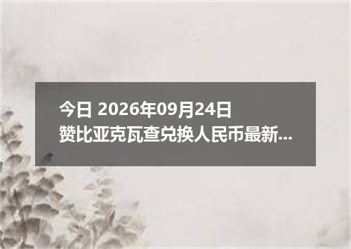 今日 2026年09月24日 赞比亚克瓦查兑换人民币最新汇率行情