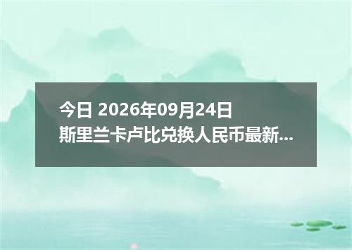 今日 2026年09月24日 斯里兰卡卢比兑换人民币最新汇率行情