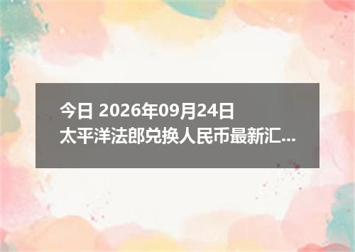 今日 2026年09月24日 太平洋法郎兑换人民币最新汇率行情