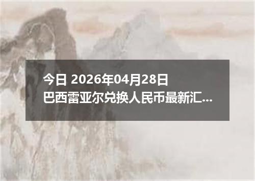 今日 2026年04月28日 巴西雷亚尔兑换人民币最新汇率行情