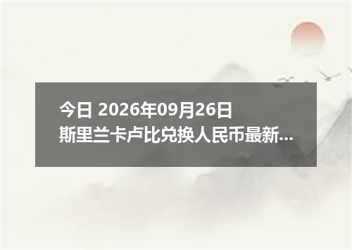 今日 2026年09月26日 斯里兰卡卢比兑换人民币最新汇率行情
